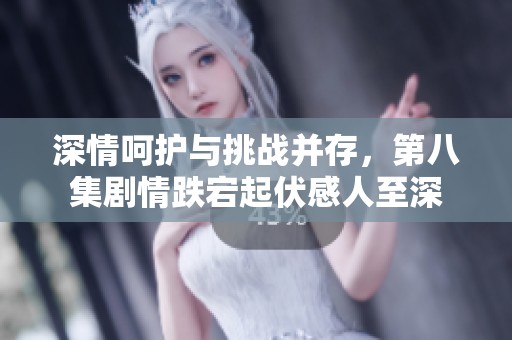 深情呵护与挑战并存，第八集剧情跌宕起伏感人至深