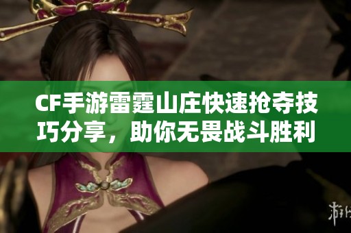 CF手游雷霆山庄快速抢夺技巧分享，助你无畏战斗胜利