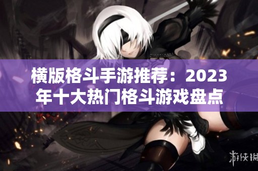 横版格斗手游推荐：2023年十大热门格斗游戏盘点