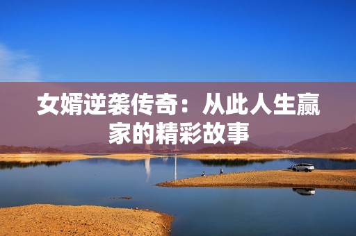 女婿逆袭传奇：从此人生赢家的精彩故事