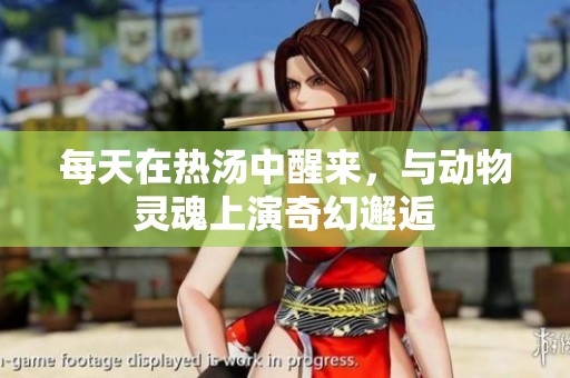 每天在热汤中醒来，与动物灵魂上演奇幻邂逅