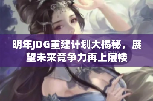 明年JDG重建计划大揭秘，展望未来竞争力再上层楼
