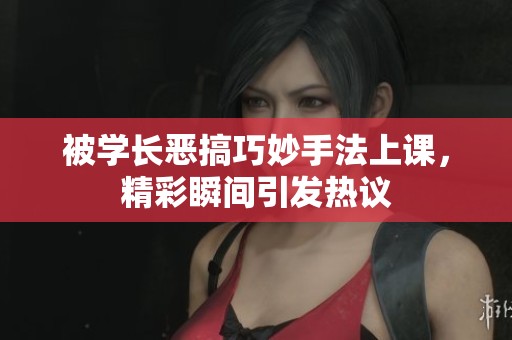 被学长恶搞巧妙手法上课，精彩瞬间引发热议