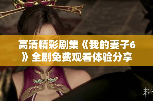 高清精彩剧集《我的妻子6》全剧免费观看体验分享