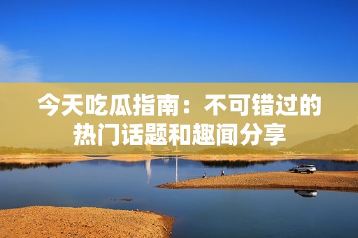 今天吃瓜指南：不可错过的热门话题和趣闻分享