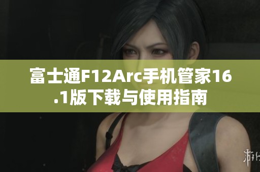 富士通F12Arc手机管家16.1版下载与使用指南