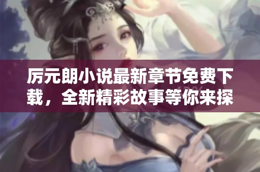 厉元朗小说最新章节免费下载，全新精彩故事等你来探寻