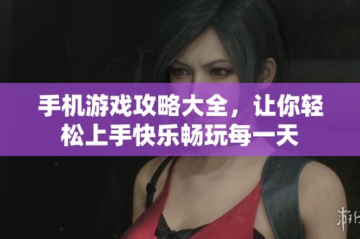 手机游戏攻略大全，让你轻松上手快乐畅玩每一天