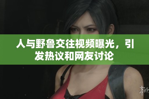 人与野鲁交往视频曝光，引发热议和网友讨论