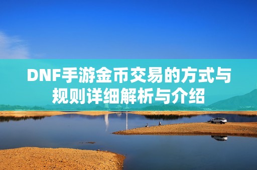 DNF手游金币交易的方式与规则详细解析与介绍