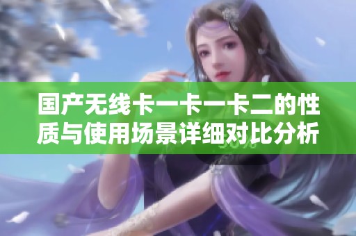 国产无线卡一卡一卡二的性质与使用场景详细对比分析