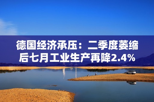 德国经济承压：二季度萎缩后七月工业生产再降2.4%
