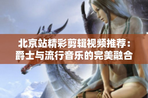 北京站精彩剪辑视频推荐：爵士与流行音乐的完美融合