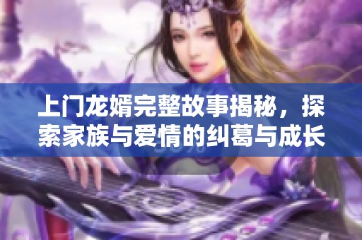 上门龙婿完整故事揭秘，探索家族与爱情的纠葛与成长