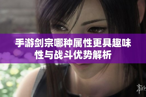 手游剑宗哪种属性更具趣味性与战斗优势解析
