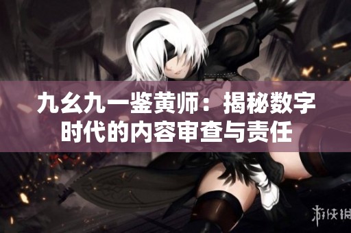 九幺九一鉴黄师：揭秘数字时代的内容审查与责任