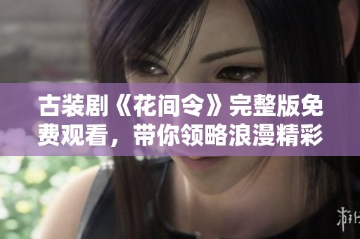 古装剧《花间令》完整版免费观看，带你领略浪漫精彩剧情