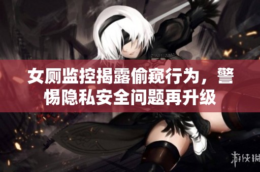 女厕监控揭露偷窥行为，警惕隐私安全问题再升级
