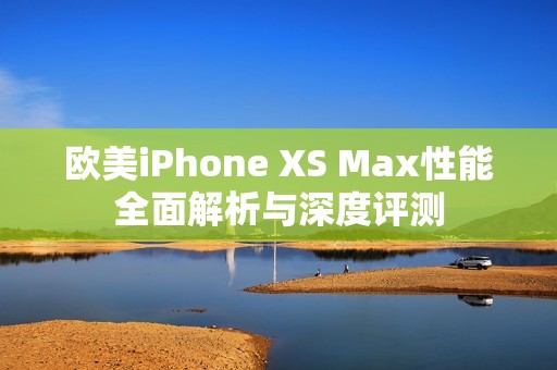 欧美iPhone XS Max性能全面解析与深度评测