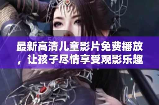 最新高清儿童影片免费播放，让孩子尽情享受观影乐趣