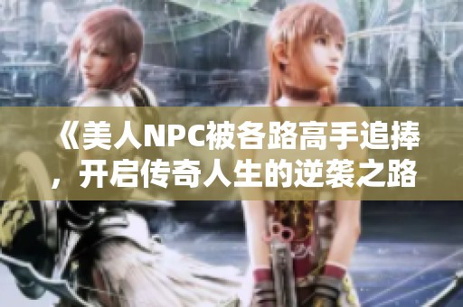《美人NPC被各路高手追捧，开启传奇人生的逆袭之路》