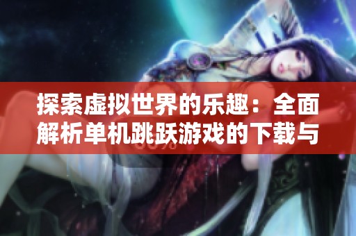 探索虚拟世界的乐趣：全面解析单机跳跃游戏的下载与攻略