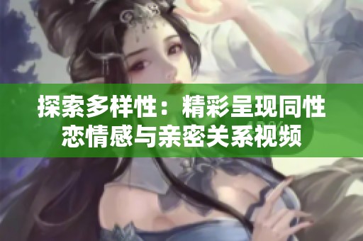 探索多样性：精彩呈现同性恋情感与亲密关系视频