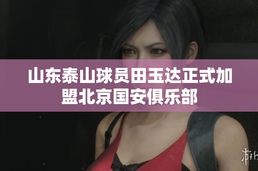 山东泰山球员田玉达正式加盟北京国安俱乐部