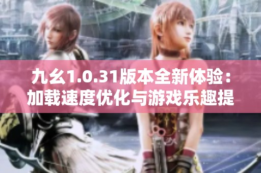 九幺1.0.31版本全新体验：加载速度优化与游戏乐趣提升