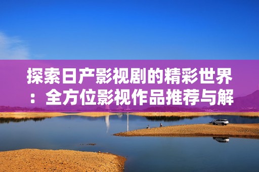 探索日产影视剧的精彩世界：全方位影视作品推荐与解析