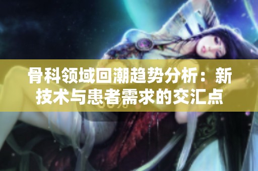 骨科领域回潮趋势分析：新技术与患者需求的交汇点