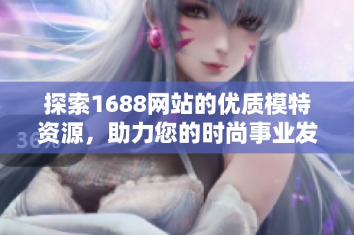 探索1688网站的优质模特资源，助力您的时尚事业发展