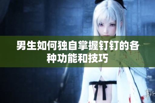 男生如何独自掌握钉钉的各种功能和技巧