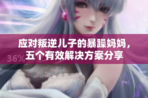 应对叛逆儿子的暴躁妈妈，五个有效解决方案分享