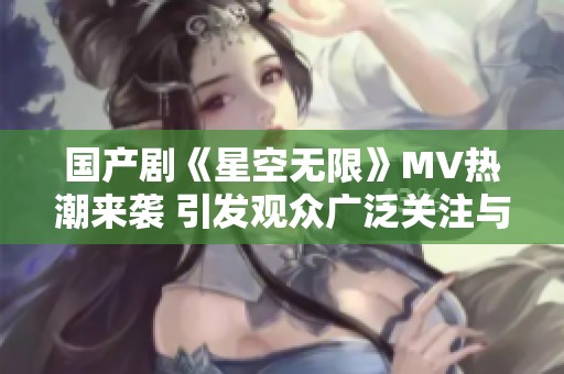 国产剧《星空无限》MV热潮来袭 引发观众广泛关注与讨论
