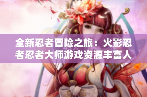 全新忍者冒险之旅：火影忍者忍者大师游戏资源丰富人气不足