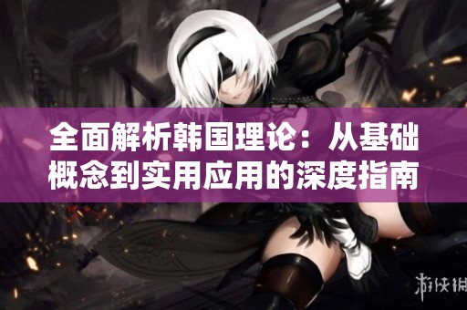 全面解析韩国理论：从基础概念到实用应用的深度指南