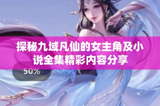 探秘九域凡仙的女主角及小说全集精彩内容分享