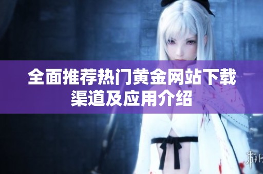 全面推荐热门黄金网站下载渠道及应用介绍