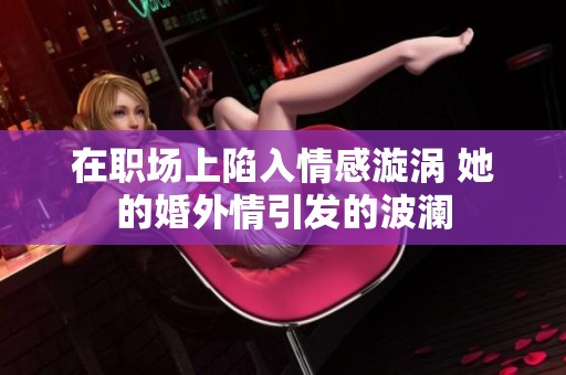 在职场上陷入情感漩涡 她的婚外情引发的波澜