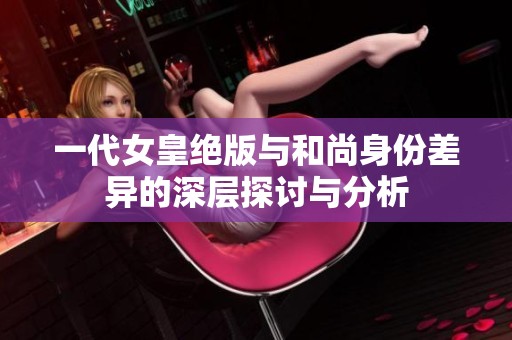 一代女皇绝版与和尚身份差异的深层探讨与分析