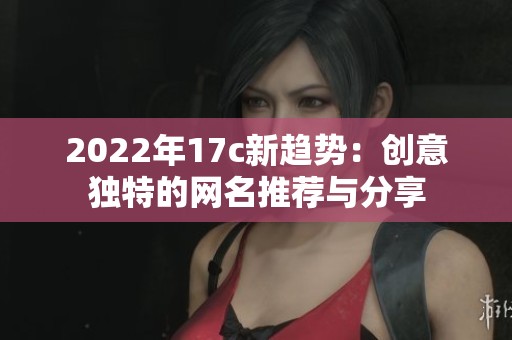 2022年17c新趋势：创意独特的网名推荐与分享