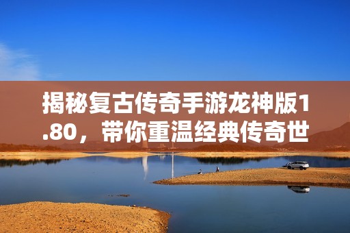揭秘复古传奇手游龙神版1.80，带你重温经典传奇世界