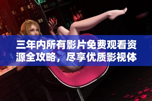 三年内所有影片免费观看资源全攻略，尽享优质影视体验