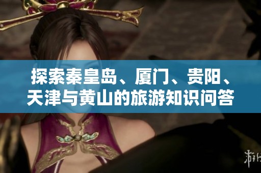 探索秦皇岛、厦门、贵阳、天津与黄山的旅游知识问答与攻略