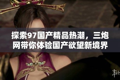 探索97国产精品热潮，三炮网带你体验国产欲望新境界