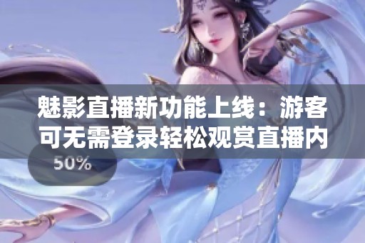 魅影直播新功能上线：游客可无需登录轻松观赏直播内容