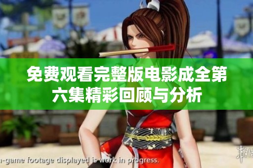 免费观看完整版电影成全第六集精彩回顾与分析