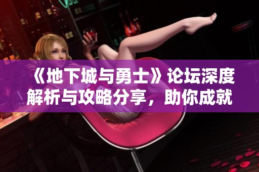 《地下城与勇士》论坛深度解析与攻略分享，助你成就游戏巅峰