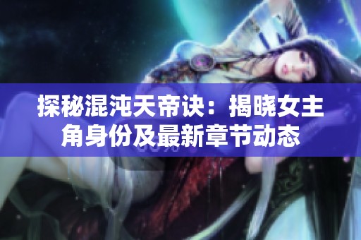 探秘混沌天帝诀：揭晓女主角身份及最新章节动态